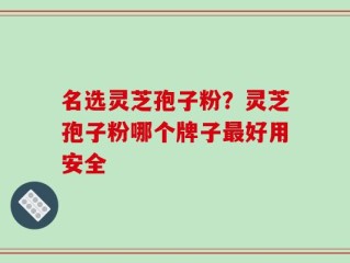 名选灵芝孢子粉？灵芝孢子粉哪个牌子最好用安全