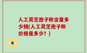 人工灵芝孢子粉含量多少钱(人工灵芝孢子粉价格是多少？)