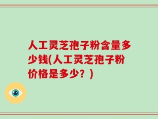 人工灵芝孢子粉含量多少钱(人工灵芝孢子粉价格是多少？)