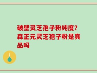 破壁灵芝孢子粉纯度？森正元灵芝孢子粉是真品吗