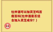 杜仲酒可以加灵芝吗百度百科(杜仲酒是否适合加入灵芝成分？)
