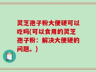 灵芝孢子粉大便硬可以吃吗(可以食用的灵芝孢子粉：解决大便硬的问题。)