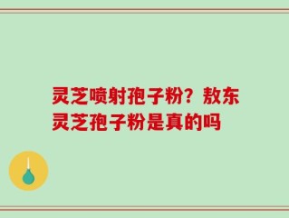 灵芝喷射孢子粉？敖东灵芝孢子粉是真的吗