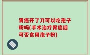 胃癌开了刀可以吃孢子粉吗(手术治疗胃癌后可否食用孢子粉)
