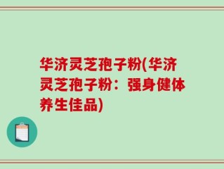 华济灵芝孢子粉(华济灵芝孢子粉：强身健体养生佳品)