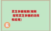 灵芝多糖视屏(视频  探究灵芝多糖的功效和应用)