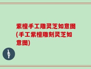 紫檀手工雕灵芝如意图(手工紫檀雕刻灵芝如意图)