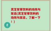 灵芝甘草饮料的功效与禁忌(灵芝甘草饮料的功效与禁忌，了解一下！)
