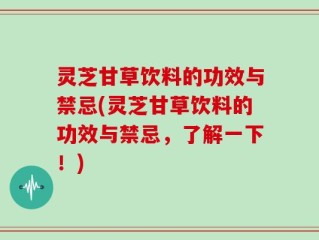 灵芝甘草饮料的功效与禁忌(灵芝甘草饮料的功效与禁忌，了解一下！)