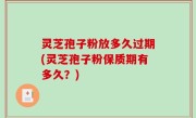 灵芝孢子粉放多久过期(灵芝孢子粉保质期有多久？)