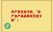 农户灵芝孢子粉_“农户自产高品质灵芝孢子粉”)