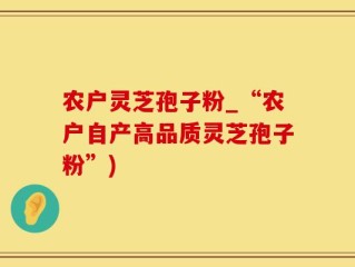 农户灵芝孢子粉_“农户自产高品质灵芝孢子粉”)