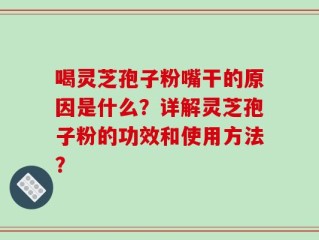 喝灵芝孢子粉嘴干的原因是什么？详解灵芝孢子粉的功效和使用方法？