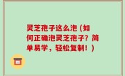 灵芝孢子这么泡 (如何正确泡灵芝孢子？简单易学，轻松复制！)