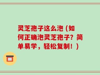 灵芝孢子这么泡 (如何正确泡灵芝孢子？简单易学，轻松复制！)