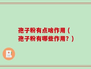 孢子粉有点啥作用 (孢子粉有哪些作用？)