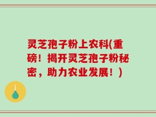 灵芝孢子粉上农科(重磅！揭开灵芝孢子粉秘密，助力农业发展！)