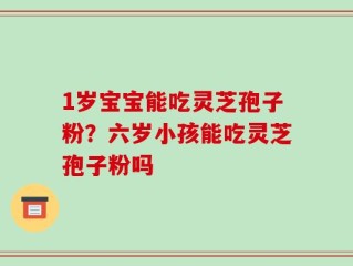 1岁宝宝能吃灵芝孢子粉？六岁小孩能吃灵芝孢子粉吗