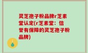 灵芝孢子粉品牌r芝素堂认定(r芝素堂：信誉有保障的灵芝孢子粉品牌)