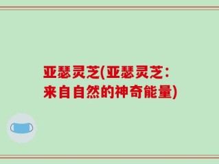 亚瑟灵芝(亚瑟灵芝：来自自然的神奇能量)