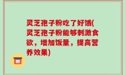 灵芝孢子粉吃了好饿(灵芝孢子粉能够刺激食欲，增加饭量，提高营养效果)