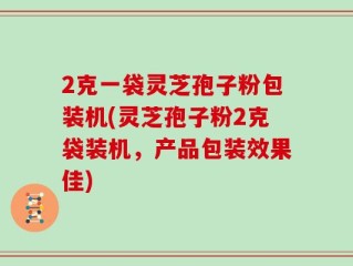 2克一袋灵芝孢子粉包装机(灵芝孢子粉2克袋装机，产品包装效果佳)