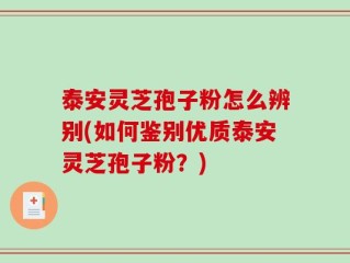 泰安灵芝孢子粉怎么辨别(如何鉴别优质泰安灵芝孢子粉？)