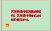 灵芝粉孢子能帮助睡眠吗？灵芝孢子粉的功效和作用是什么