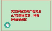 灵芝护肤宣传广告词怎么写(探秘灵芝：神奇护肤的秘密)