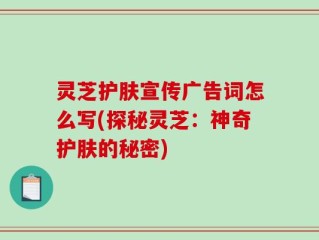 灵芝护肤宣传广告词怎么写(探秘灵芝：神奇护肤的秘密)