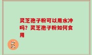 灵芝孢子粉可以用水冲吗？灵芝孢子粉如何食用