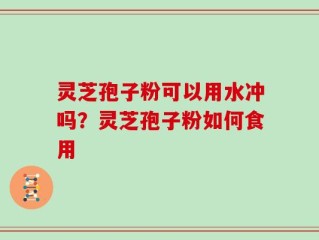 灵芝孢子粉可以用水冲吗？灵芝孢子粉如何食用