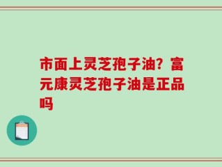 市面上灵芝孢子油？富元康灵芝孢子油是正品吗