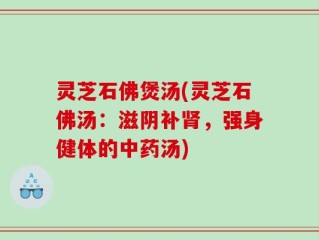灵芝石佛煲汤(灵芝石佛汤：滋阴补肾，强身健体的中药汤)