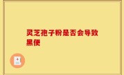 灵芝孢子粉是否会导致黑便