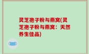 灵芝孢子粉与燕窝(灵芝孢子粉与燕窝：天然养生佳品)