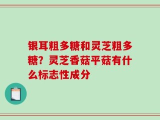 银耳粗多糖和灵芝粗多糖？灵芝香菇平菇有什么标志性成分