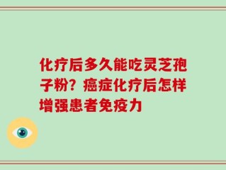 化疗后多久能吃灵芝孢子粉？癌症化疗后怎样增强患者免疫力