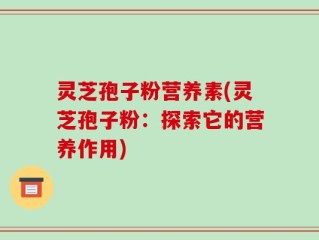 灵芝孢子粉营养素(灵芝孢子粉：探索它的营养作用)