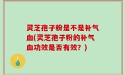 灵芝孢子粉是不是补气血(灵芝孢子粉的补气血功效是否有效？)