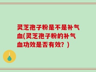 灵芝孢子粉是不是补气血(灵芝孢子粉的补气血功效是否有效？)