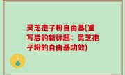 灵芝孢子粉自由基(重写后的新标题：灵芝孢子粉的自由基功效)