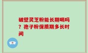破壁灵芝粉能长期喝吗？孢子粉保质期多长时间