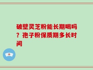 破壁灵芝粉能长期喝吗？孢子粉保质期多长时间