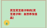 灵芝灵芝孢子粉的(灵芝孢子粉：自然养生佳品)