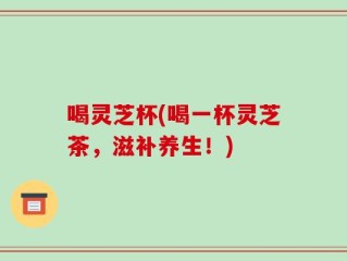 喝灵芝杯(喝一杯灵芝茶，滋补养生！)