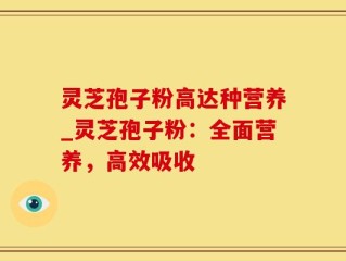灵芝孢子粉高达种营养_灵芝孢子粉：全面营养，高效吸收