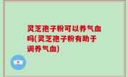 灵芝孢子粉可以养气血吗(灵芝孢子粉有助于调养气血)