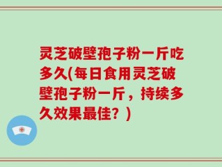 灵芝破壁孢子粉一斤吃多久(每日食用灵芝破壁孢子粉一斤，持续多久效果最佳？)