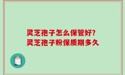 灵芝孢子怎么保管好？灵芝孢子粉保质期多久